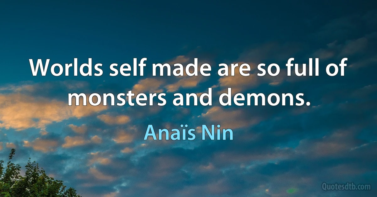 Worlds self made are so full of monsters and demons. (Anaïs Nin)