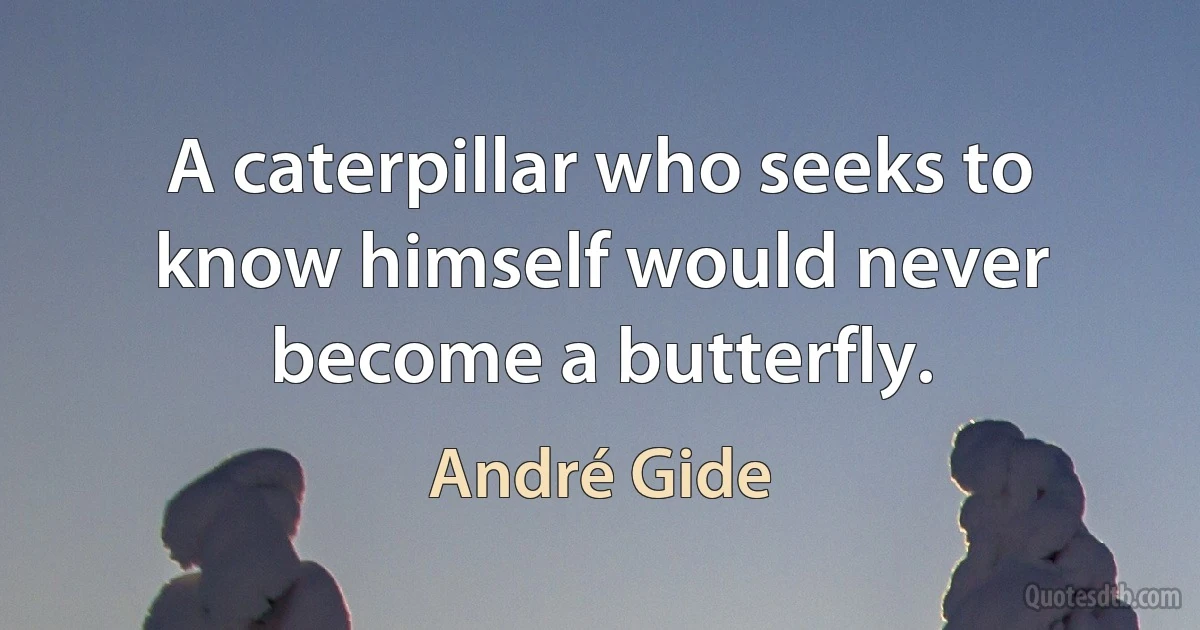 A caterpillar who seeks to know himself would never become a butterfly. (André Gide)