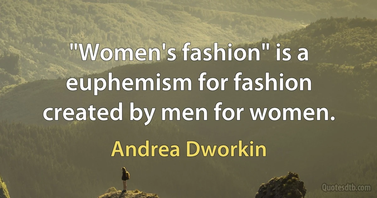 "Women's fashion" is a euphemism for fashion created by men for women. (Andrea Dworkin)