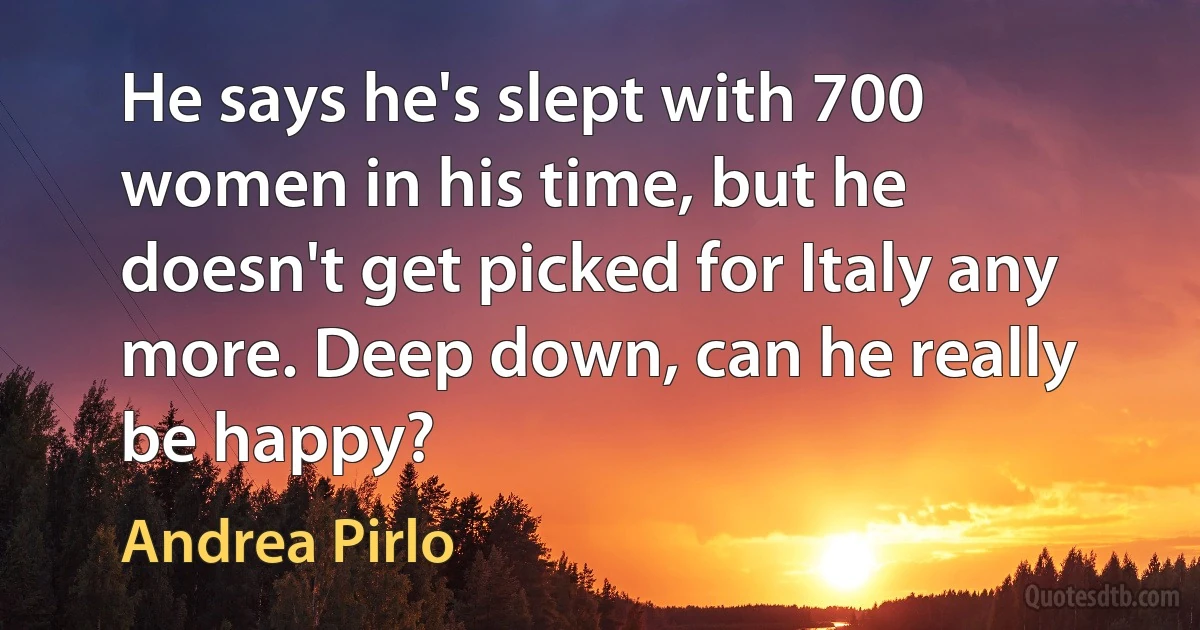 He says he's slept with 700 women in his time, but he doesn't get picked for Italy any more. Deep down, can he really be happy? (Andrea Pirlo)