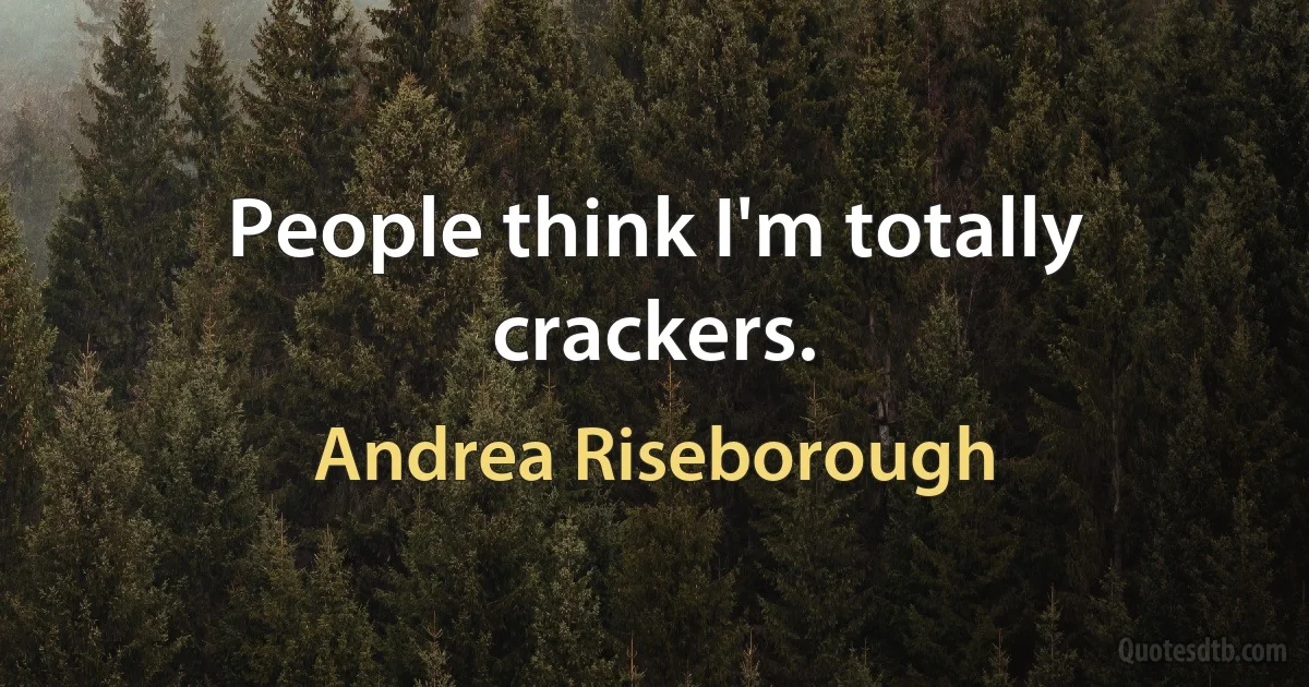 People think I'm totally crackers. (Andrea Riseborough)