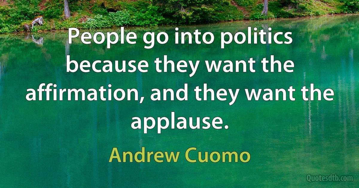 People go into politics because they want the affirmation, and they want the applause. (Andrew Cuomo)