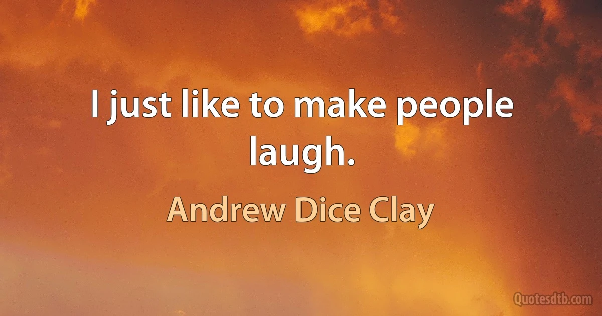 I just like to make people laugh. (Andrew Dice Clay)