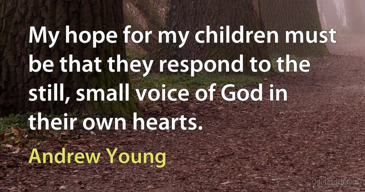 My hope for my children must be that they respond to the still, small voice of God in their own hearts. (Andrew Young)