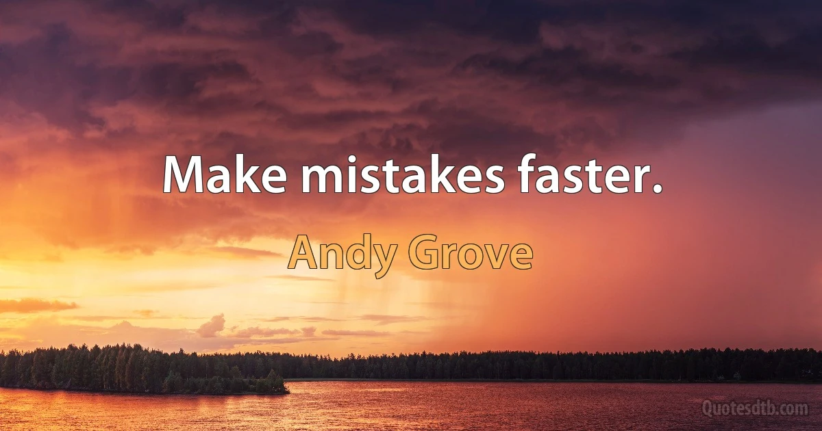 Make mistakes faster. (Andy Grove)