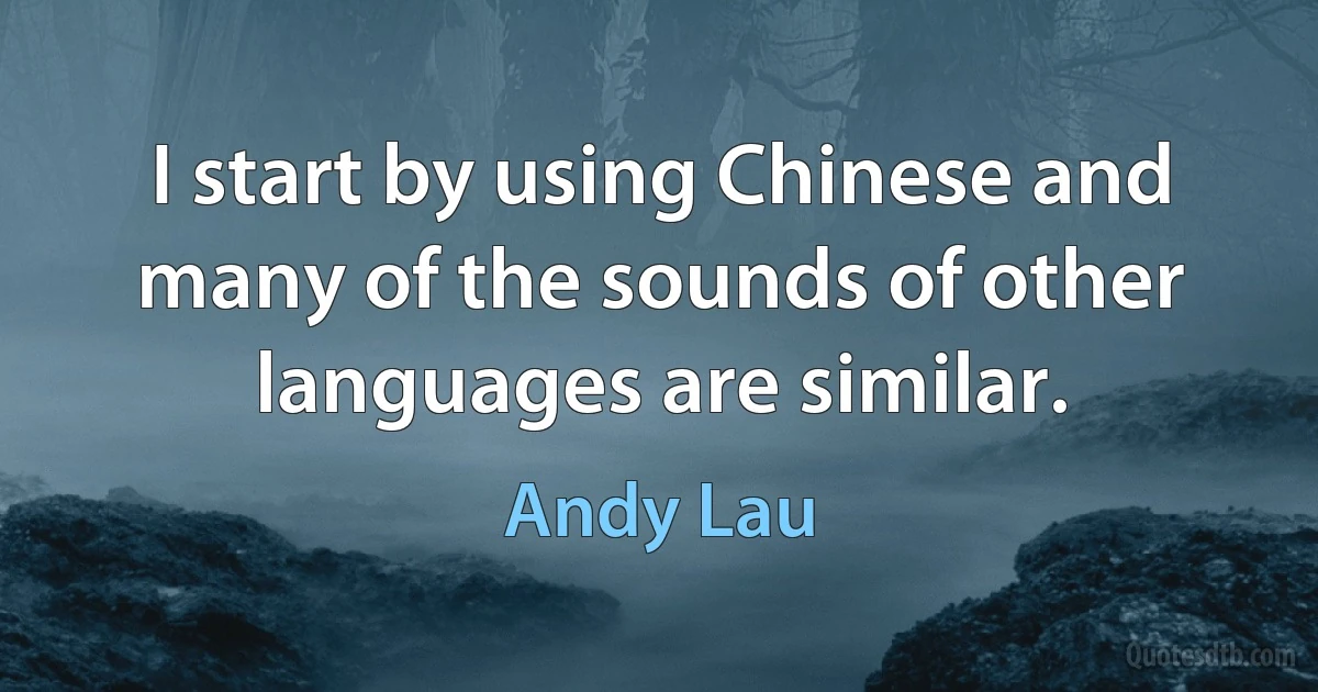 I start by using Chinese and many of the sounds of other languages are similar. (Andy Lau)