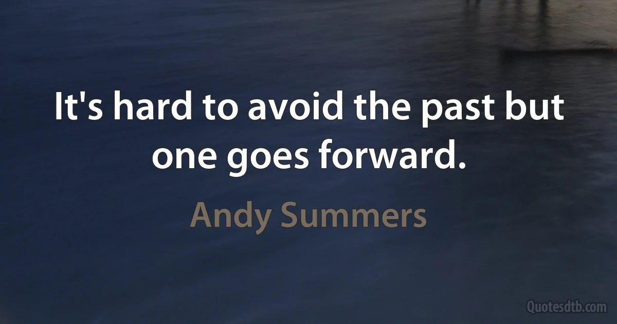 It's hard to avoid the past but one goes forward. (Andy Summers)