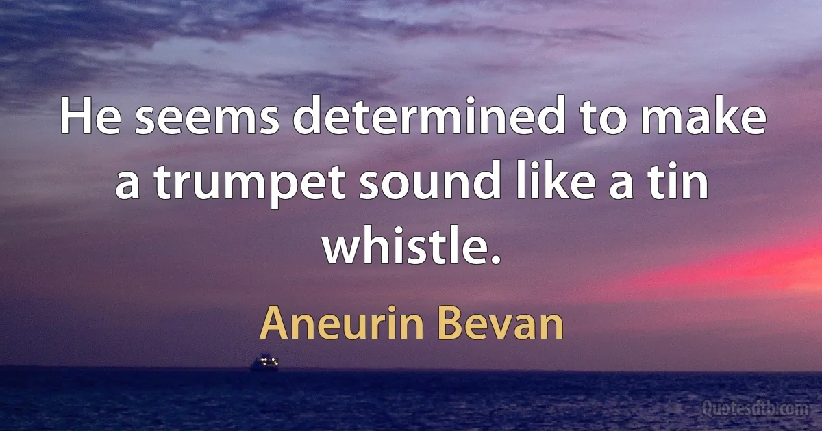 He seems determined to make a trumpet sound like a tin whistle. (Aneurin Bevan)