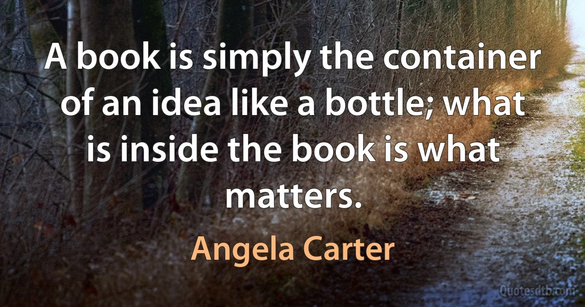 A book is simply the container of an idea like a bottle; what is inside the book is what matters. (Angela Carter)