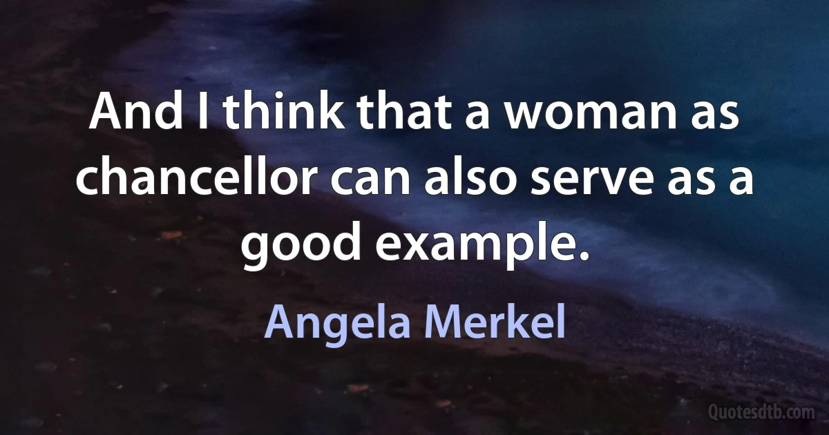 And I think that a woman as chancellor can also serve as a good example. (Angela Merkel)