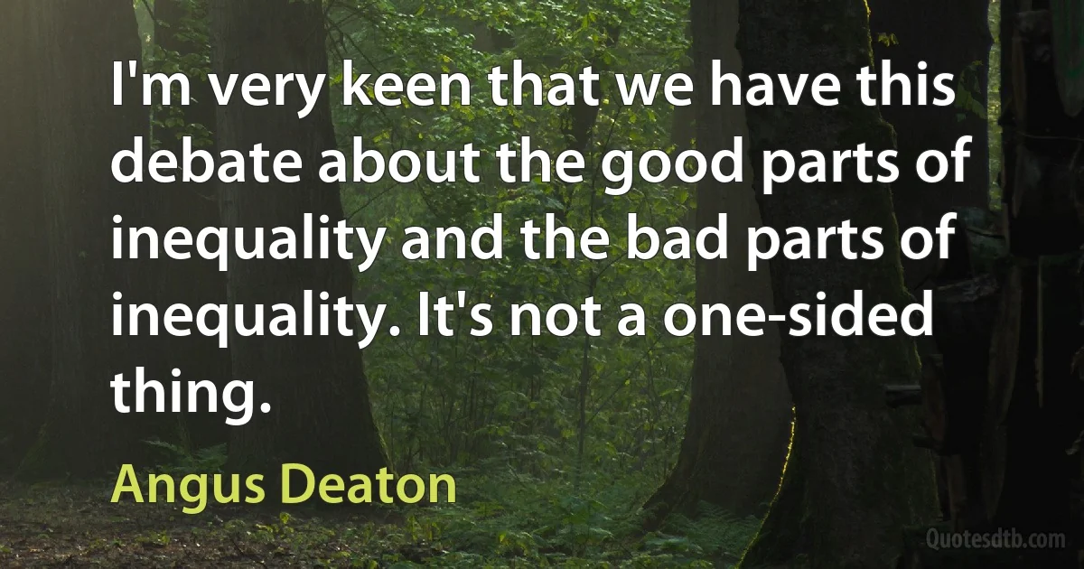 I'm very keen that we have this debate about the good parts of inequality and the bad parts of inequality. It's not a one-sided thing. (Angus Deaton)