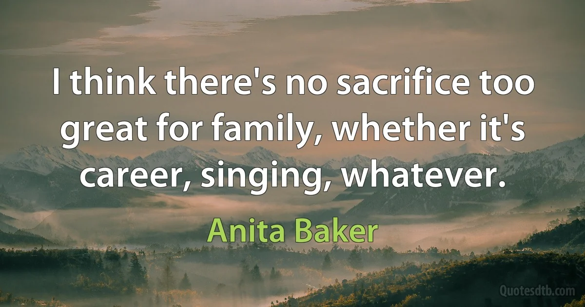 I think there's no sacrifice too great for family, whether it's career, singing, whatever. (Anita Baker)