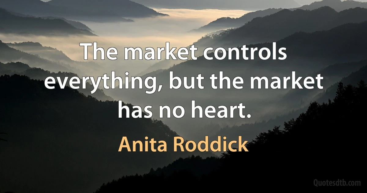 The market controls everything, but the market has no heart. (Anita Roddick)