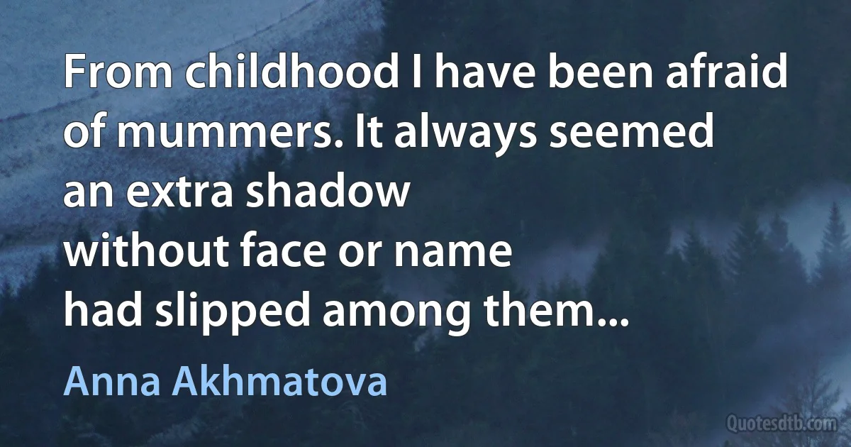 From childhood I have been afraid
of mummers. It always seemed
an extra shadow
without face or name
had slipped among them... (Anna Akhmatova)