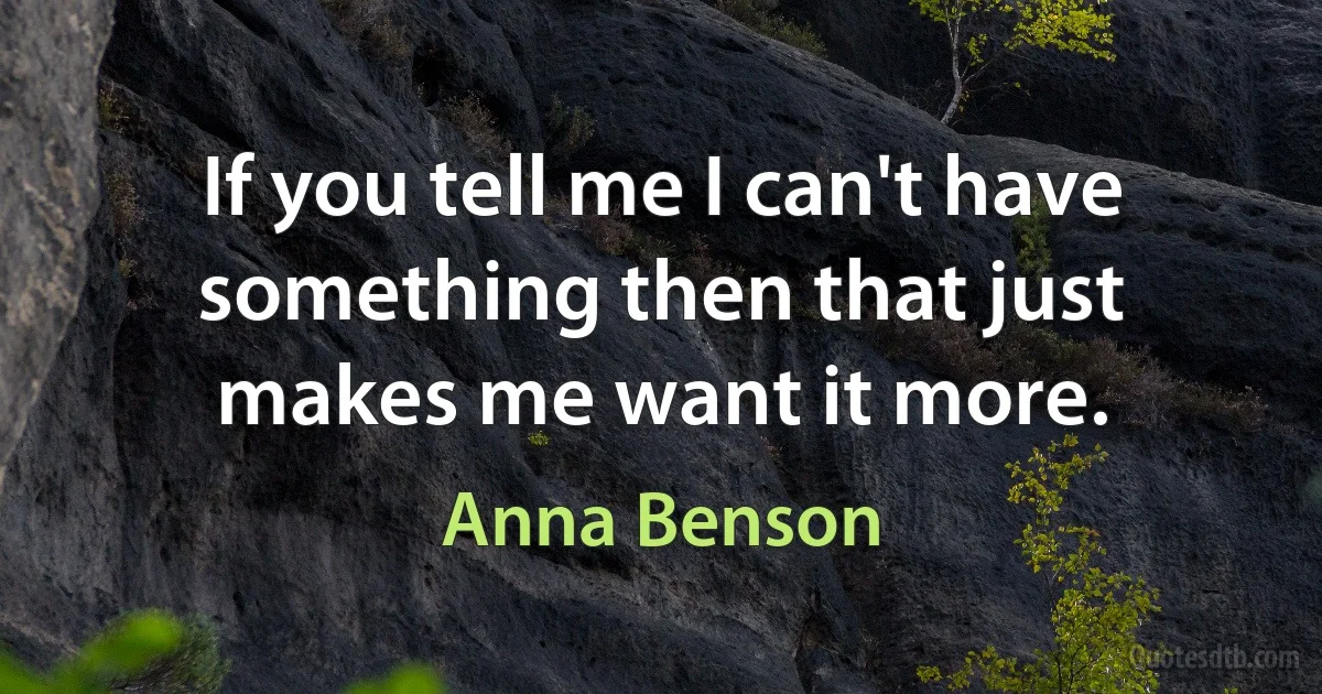 If you tell me I can't have something then that just makes me want it more. (Anna Benson)