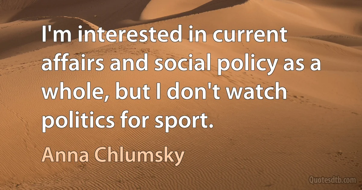 I'm interested in current affairs and social policy as a whole, but I don't watch politics for sport. (Anna Chlumsky)