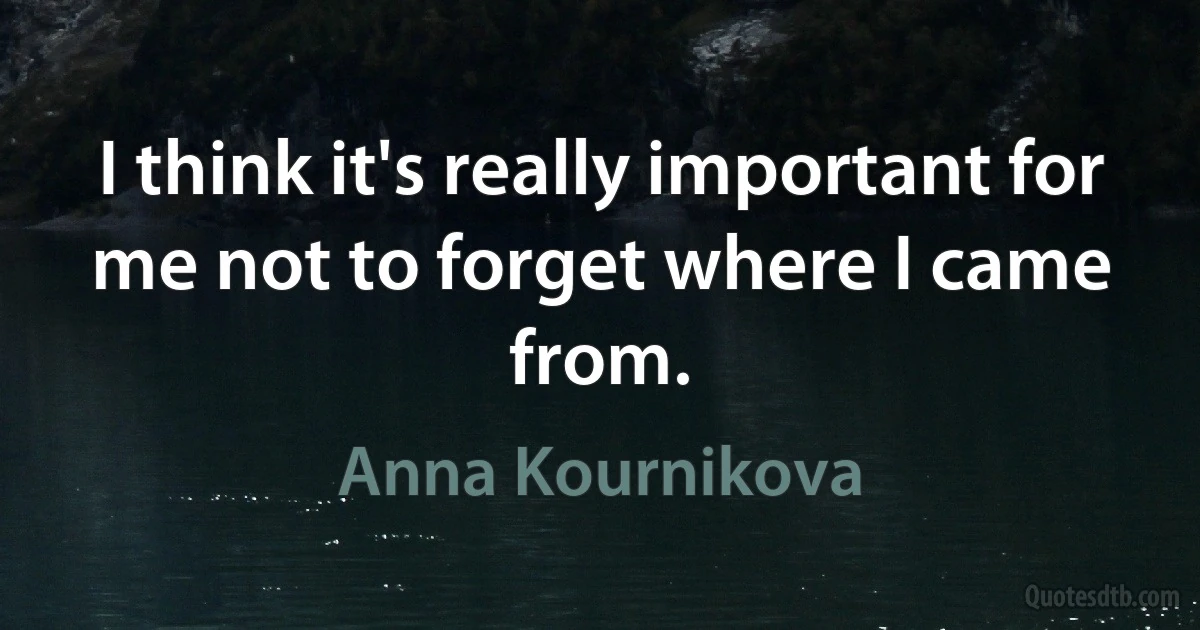 I think it's really important for me not to forget where I came from. (Anna Kournikova)