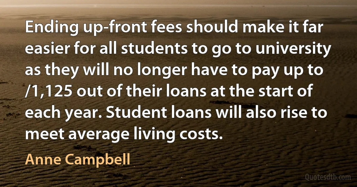 Ending up-front fees should make it far easier for all students to go to university as they will no longer have to pay up to /1,125 out of their loans at the start of each year. Student loans will also rise to meet average living costs. (Anne Campbell)