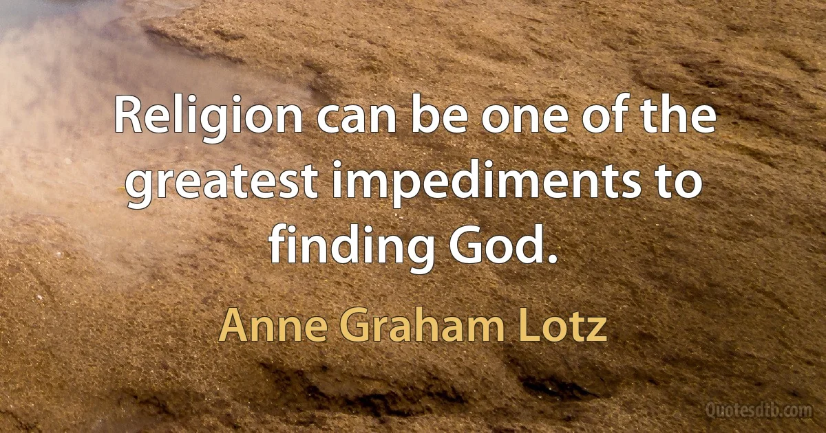 Religion can be one of the greatest impediments to finding God. (Anne Graham Lotz)