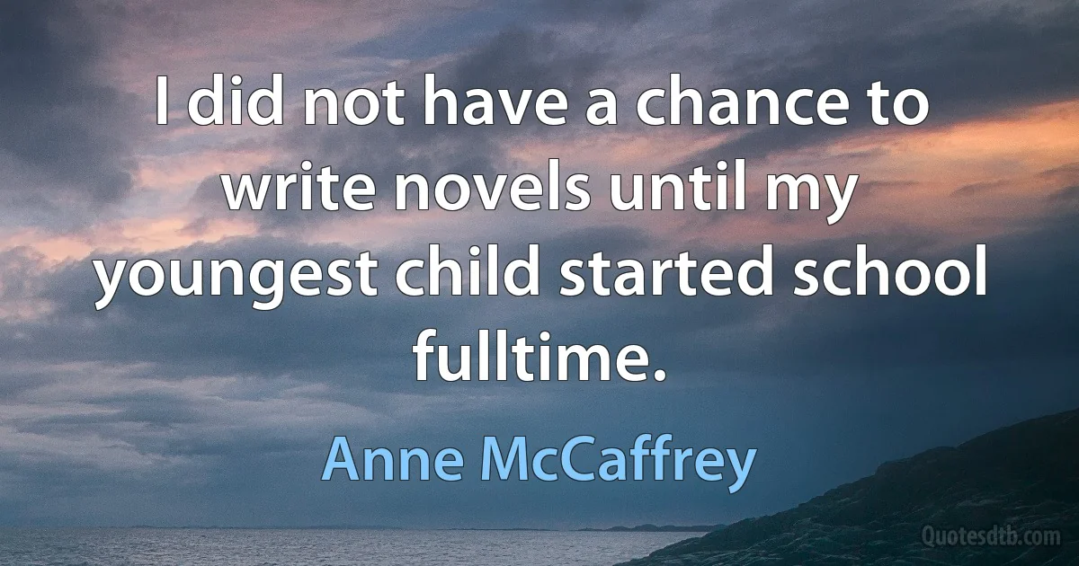 I did not have a chance to write novels until my youngest child started school fulltime. (Anne McCaffrey)