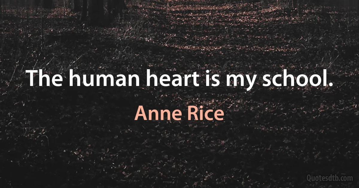 The human heart is my school. (Anne Rice)