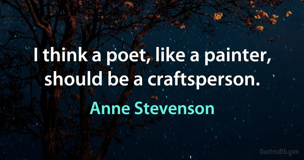 I think a poet, like a painter, should be a craftsperson. (Anne Stevenson)