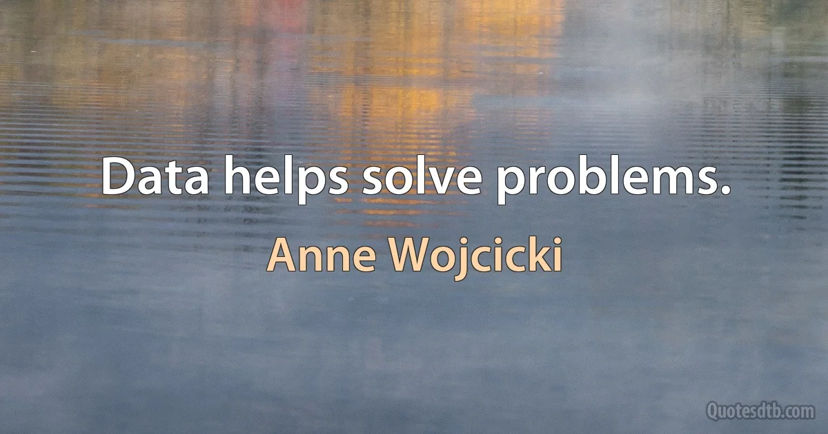 Data helps solve problems. (Anne Wojcicki)