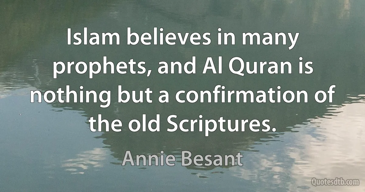 Islam believes in many prophets, and Al Quran is nothing but a confirmation of the old Scriptures. (Annie Besant)