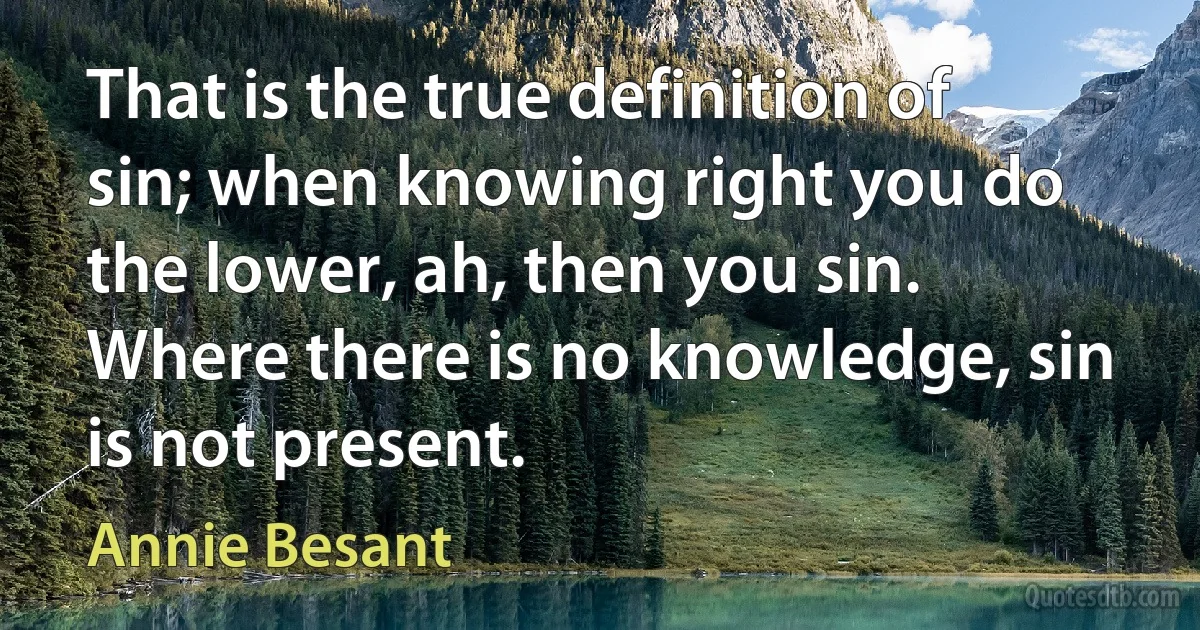 That is the true definition of sin; when knowing right you do the lower, ah, then you sin. Where there is no knowledge, sin is not present. (Annie Besant)