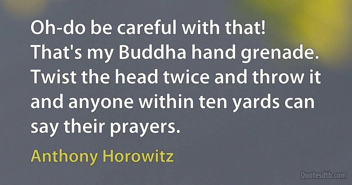 Oh-do be careful with that! That's my Buddha hand grenade. Twist the head twice and throw it and anyone within ten yards can say their prayers. (Anthony Horowitz)