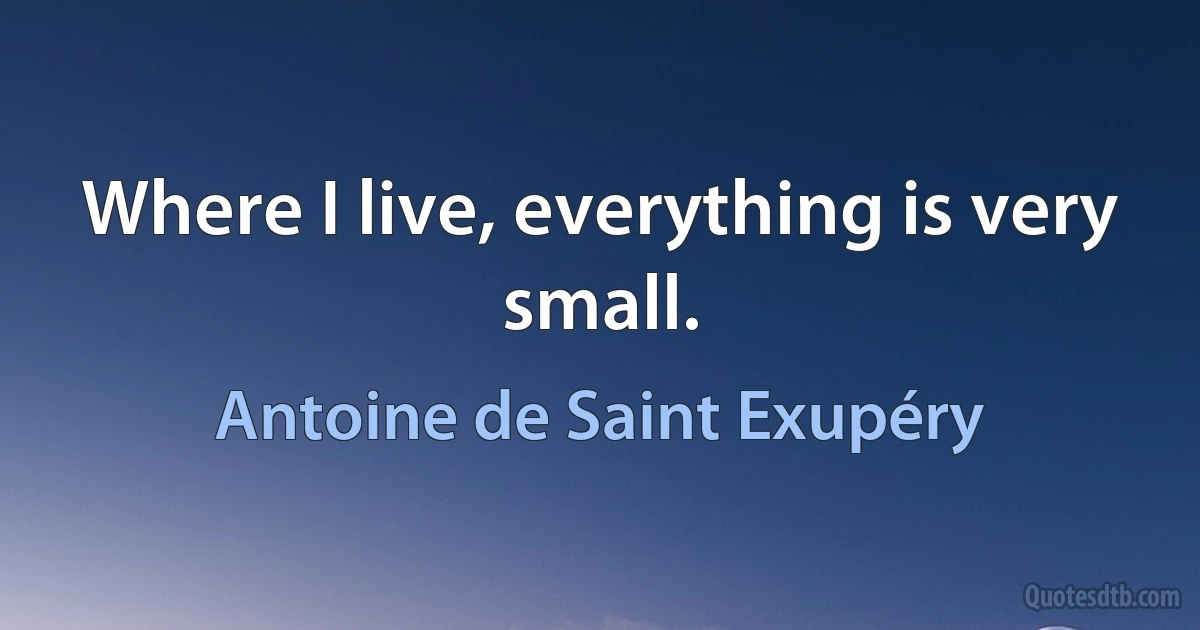 Where I live, everything is very small. (Antoine de Saint Exupéry)