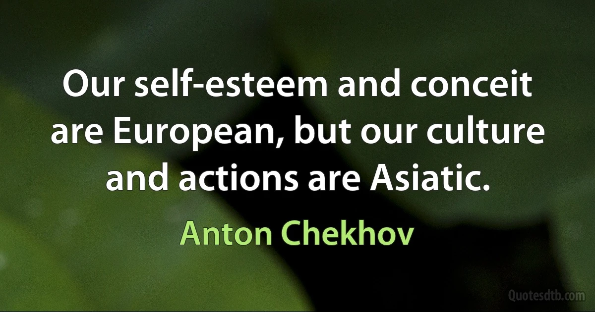 Our self-esteem and conceit are European, but our culture and actions are Asiatic. (Anton Chekhov)