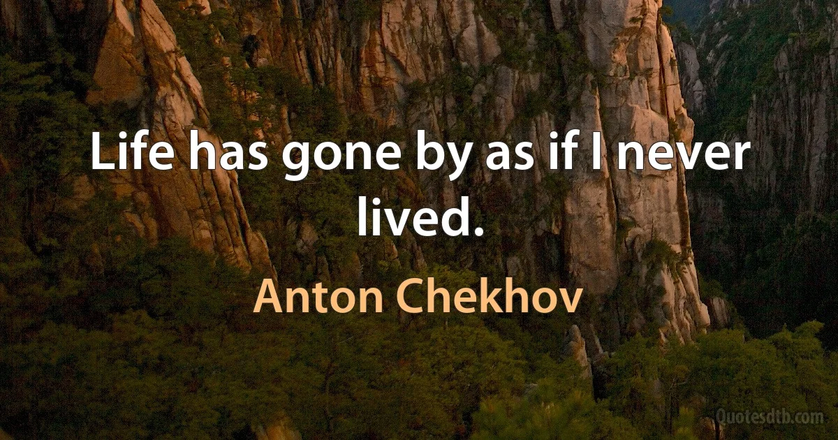 Life has gone by as if I never lived. (Anton Chekhov)