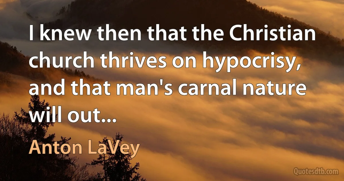 I knew then that the Christian church thrives on hypocrisy, and that man's carnal nature will out... (Anton LaVey)