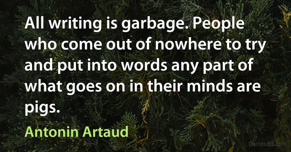 All writing is garbage. People who come out of nowhere to try and put into words any part of what goes on in their minds are pigs. (Antonin Artaud)