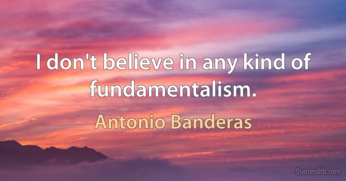 I don't believe in any kind of fundamentalism. (Antonio Banderas)