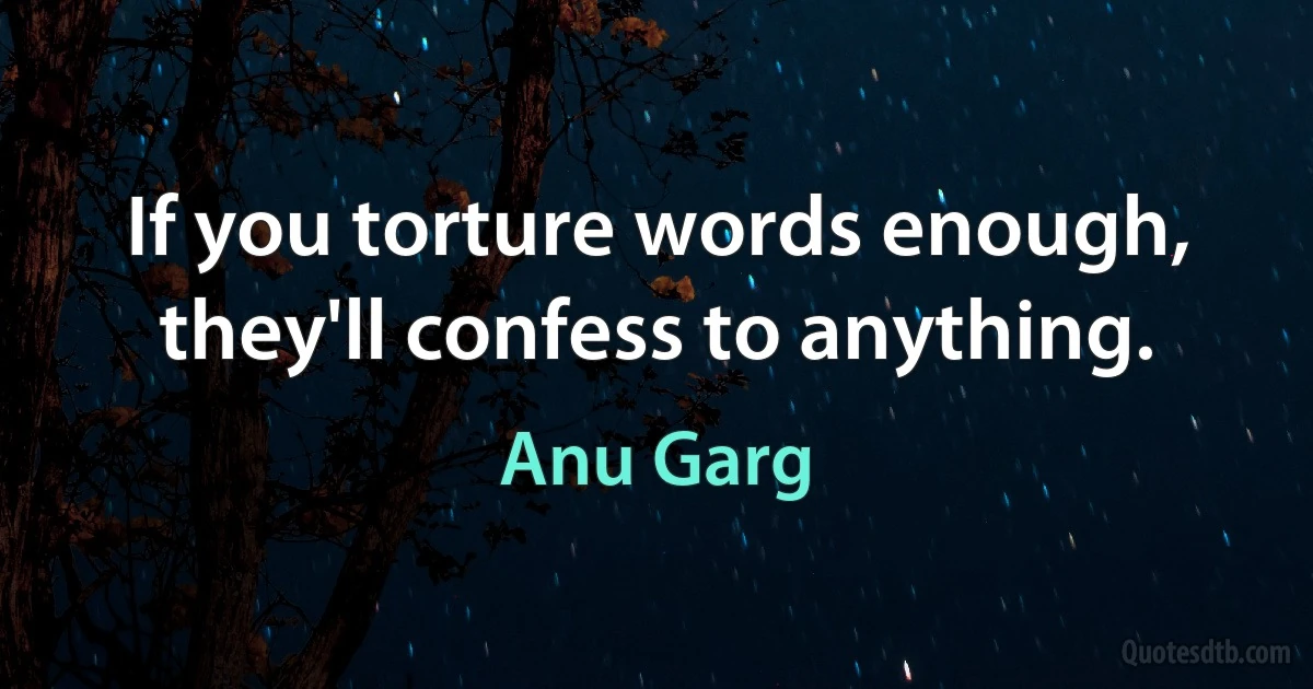 If you torture words enough, they'll confess to anything. (Anu Garg)