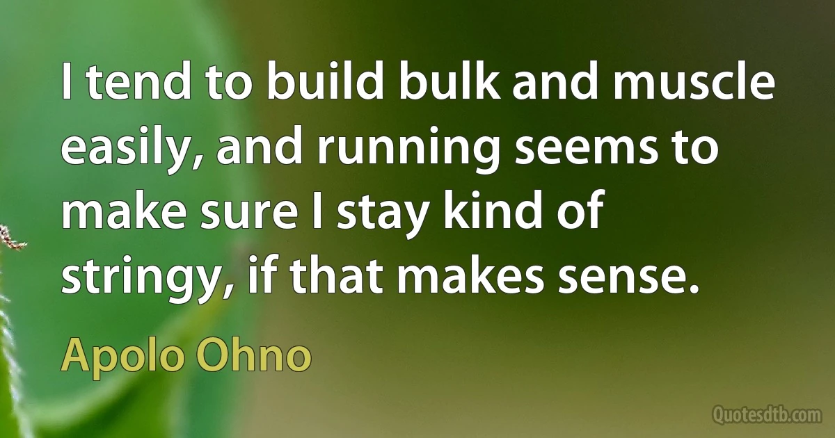 I tend to build bulk and muscle easily, and running seems to make sure I stay kind of stringy, if that makes sense. (Apolo Ohno)