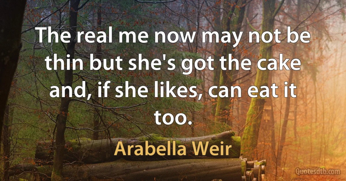 The real me now may not be thin but she's got the cake and, if she likes, can eat it too. (Arabella Weir)