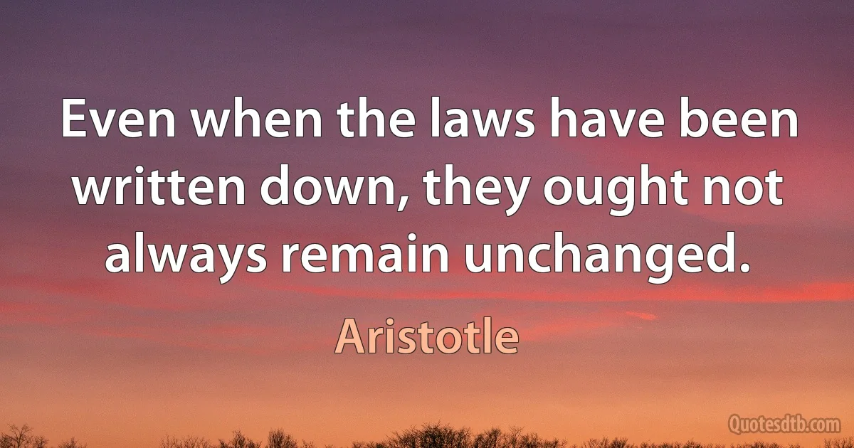 Even when the laws have been written down, they ought not always remain unchanged. (Aristotle)