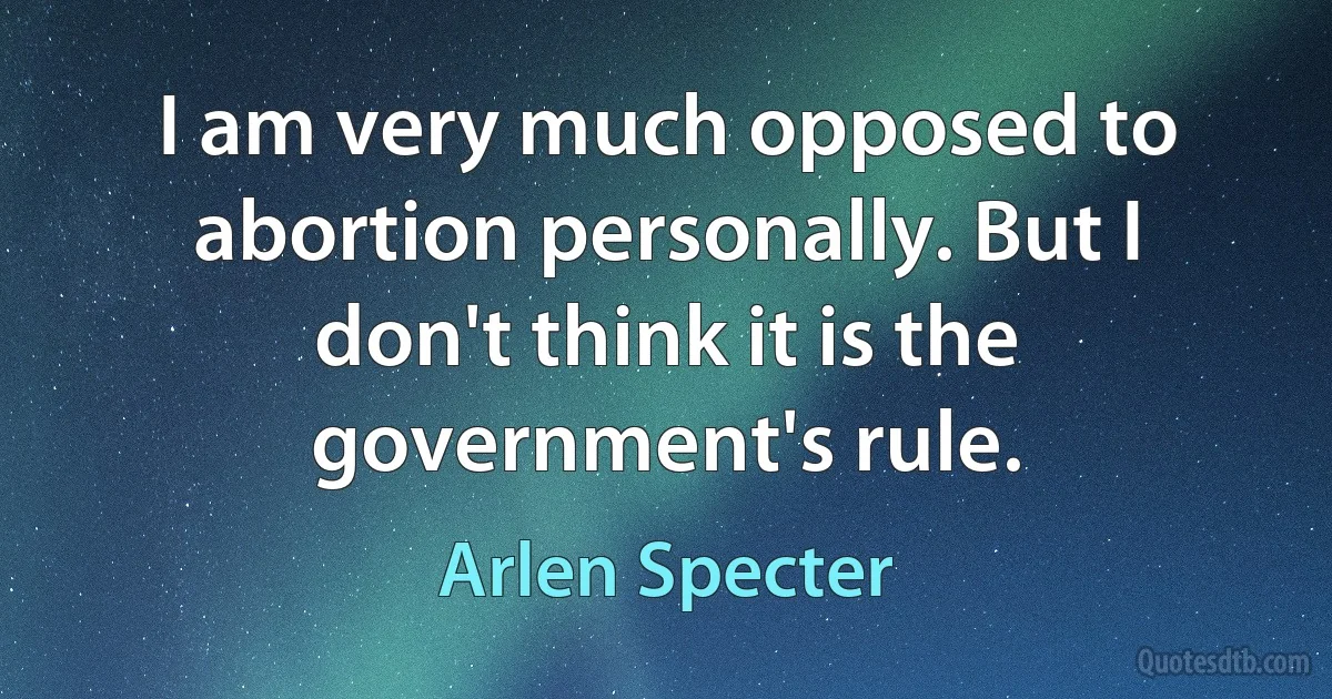 I am very much opposed to abortion personally. But I don't think it is the government's rule. (Arlen Specter)