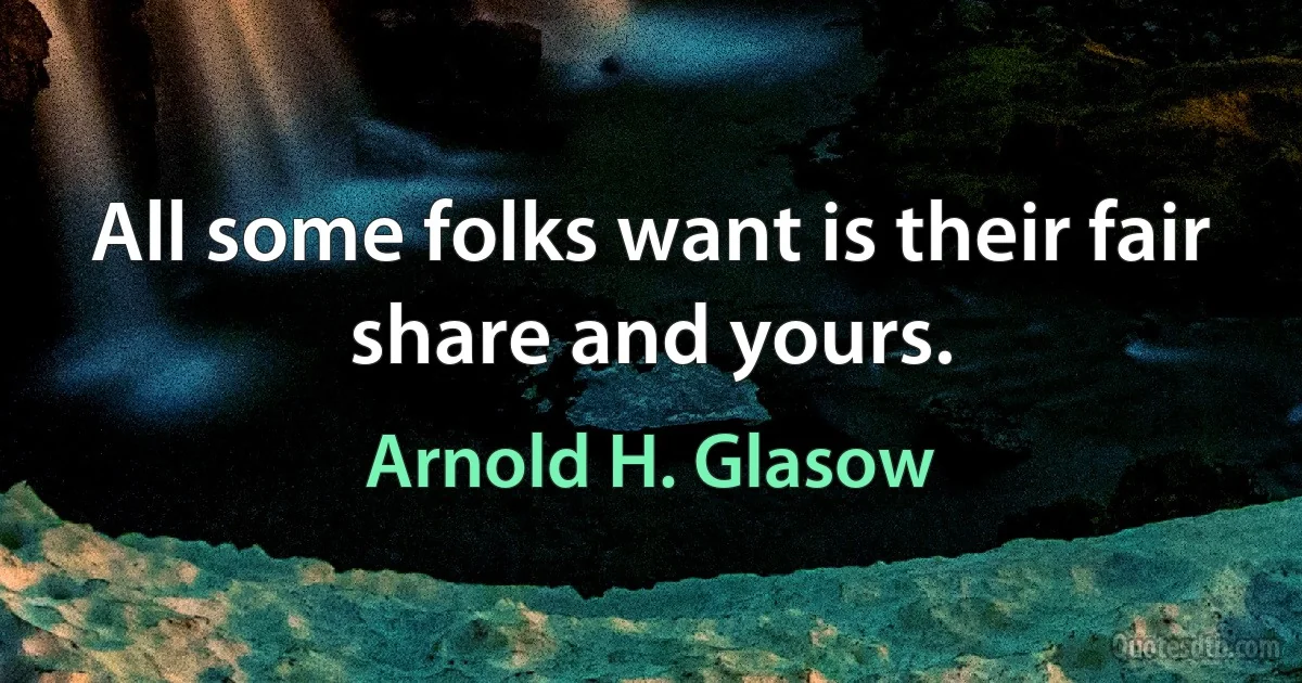 All some folks want is their fair share and yours. (Arnold H. Glasow)