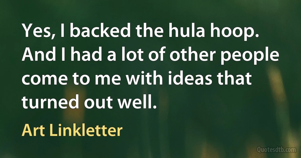 Yes, I backed the hula hoop. And I had a lot of other people come to me with ideas that turned out well. (Art Linkletter)