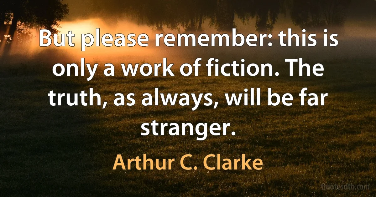 But please remember: this is only a work of fiction. The truth, as always, will be far stranger. (Arthur C. Clarke)