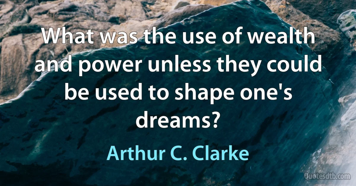 What was the use of wealth and power unless they could be used to shape one's dreams? (Arthur C. Clarke)