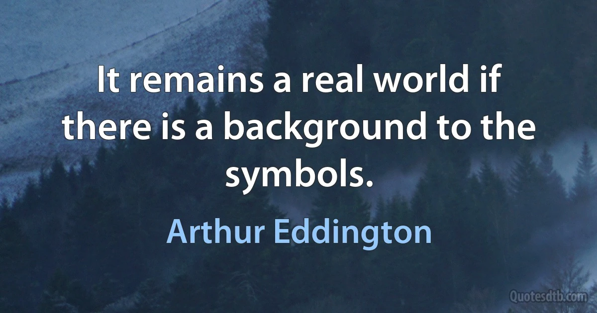 It remains a real world if there is a background to the symbols. (Arthur Eddington)