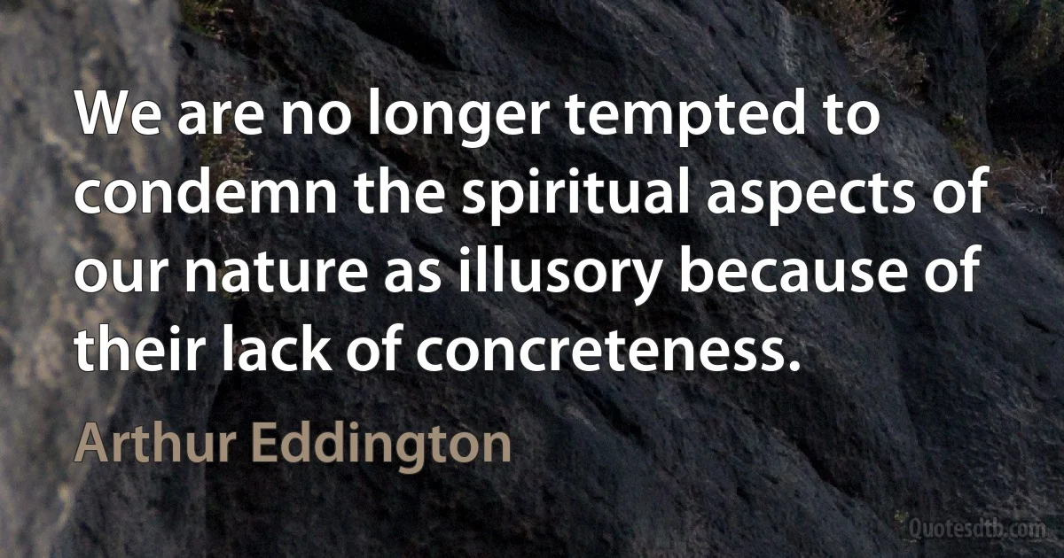 We are no longer tempted to condemn the spiritual aspects of our nature as illusory because of their lack of concreteness. (Arthur Eddington)