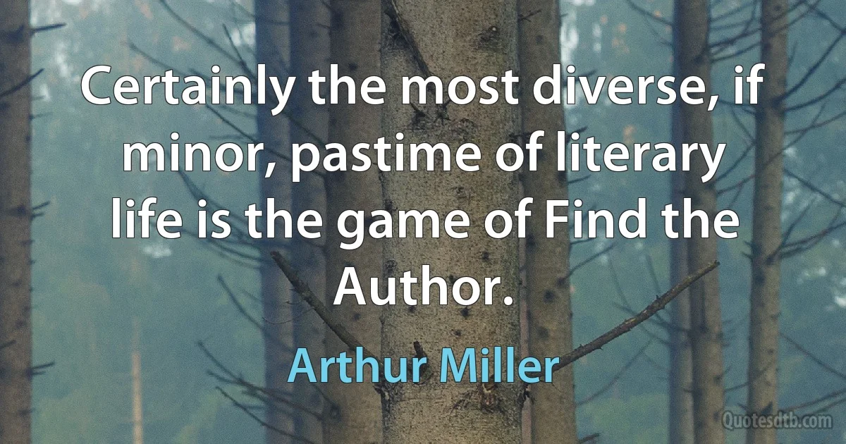 Certainly the most diverse, if minor, pastime of literary life is the game of Find the Author. (Arthur Miller)