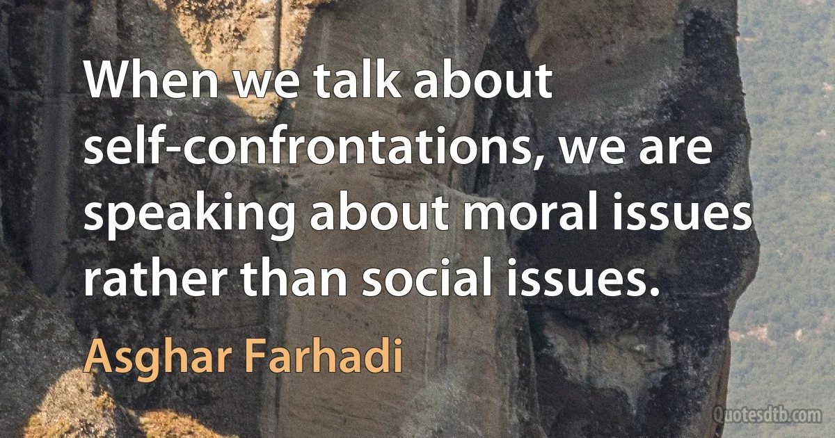 When we talk about self-confrontations, we are speaking about moral issues rather than social issues. (Asghar Farhadi)