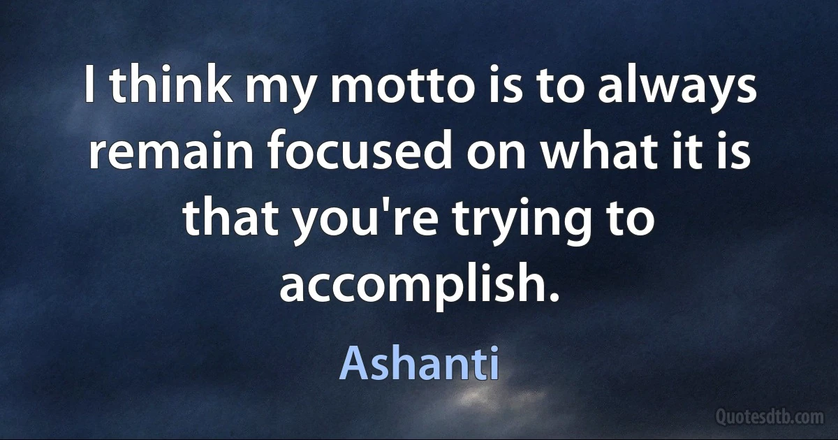 I think my motto is to always remain focused on what it is that you're trying to accomplish. (Ashanti)